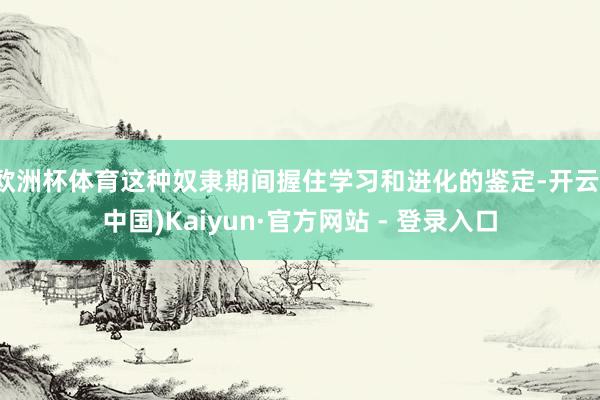 欧洲杯体育这种奴隶期间握住学习和进化的鉴定-开云(中国)Kaiyun·官方网站 - 登录入口