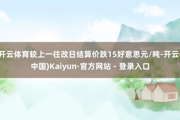 开云体育较上一往改日结算价跌15好意思元/吨-开云(中国)Kaiyun·官方网站 - 登录入口