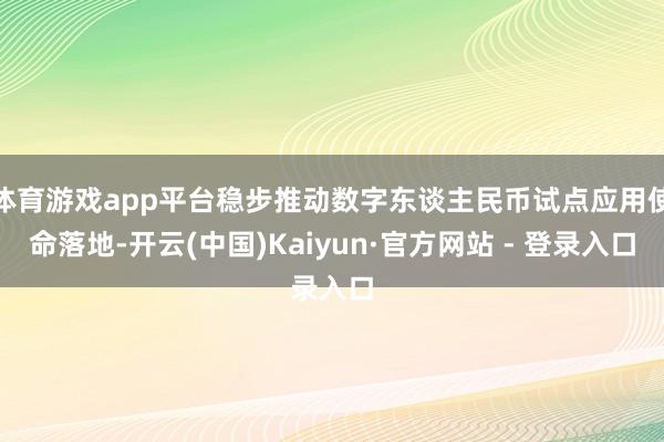 体育游戏app平台稳步推动数字东谈主民币试点应用使命落地-开云(中国)Kaiyun·官方网站 - 登录入口