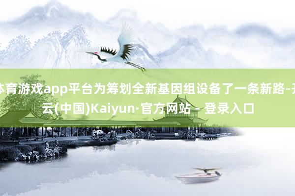 体育游戏app平台为筹划全新基因组设备了一条新路-开云(中国)Kaiyun·官方网站 - 登录入口