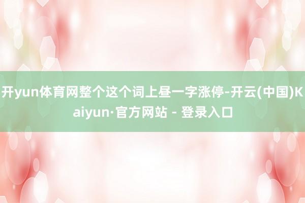 开yun体育网整个这个词上昼一字涨停-开云(中国)Kaiyun·官方网站 - 登录入口