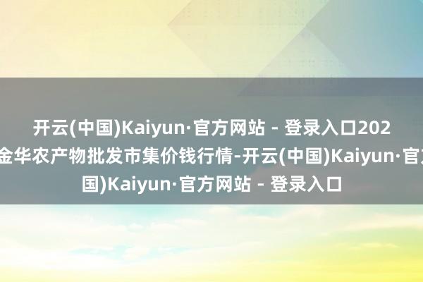 开云(中国)Kaiyun·官方网站 - 登录入口2025年2月28日浙江金华农产物批发市集价钱行情-开云(中国)Kaiyun·官方网站 - 登录入口