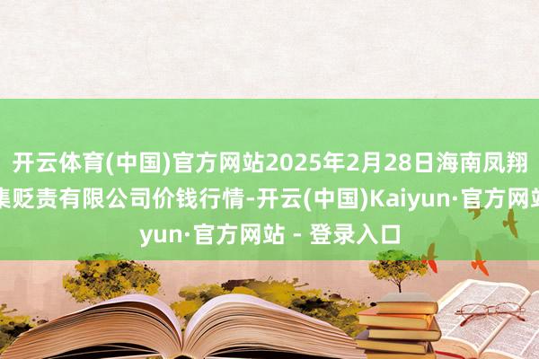 开云体育(中国)官方网站2025年2月28日海南凤翔蔬菜批发市集贬责有限公司价钱行情-开云(中国)Kaiyun·官方网站 - 登录入口