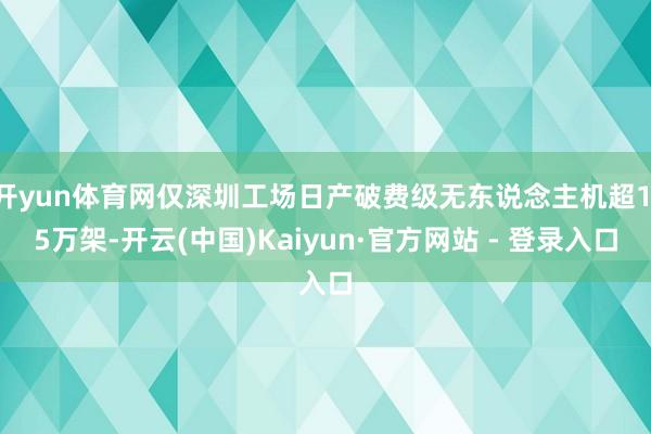 开yun体育网仅深圳工场日产破费级无东说念主机超1.5万架-开云(中国)Kaiyun·官方网站 - 登录入口