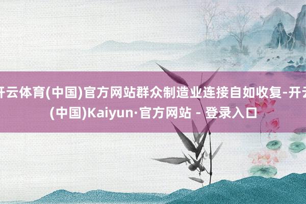 开云体育(中国)官方网站群众制造业连接自如收复-开云(中国)Kaiyun·官方网站 - 登录入口
