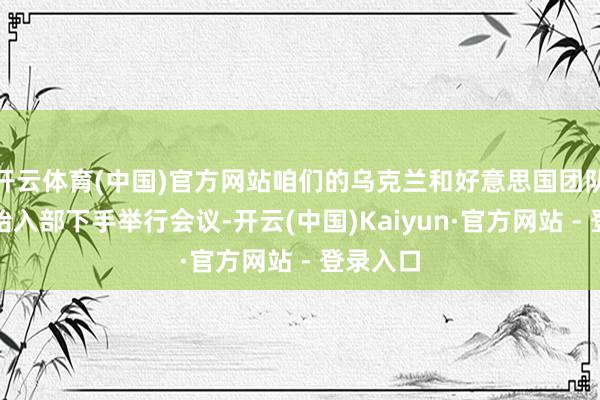开云体育(中国)官方网站咱们的乌克兰和好意思国团队照旧初始入部下手举行会议-开云(中国)Kaiyun·官方网站 - 登录入口