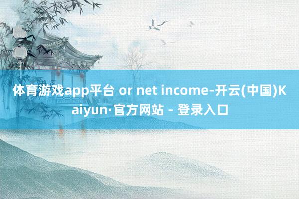 体育游戏app平台 or net income-开云(中国)Kaiyun·官方网站 - 登录入口