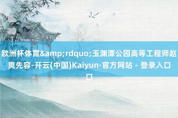 欧洲杯体育&rdquo;玉渊潭公园高等工程师赵爽先容-开云(中国)Kaiyun·官方网站 - 登录入口
