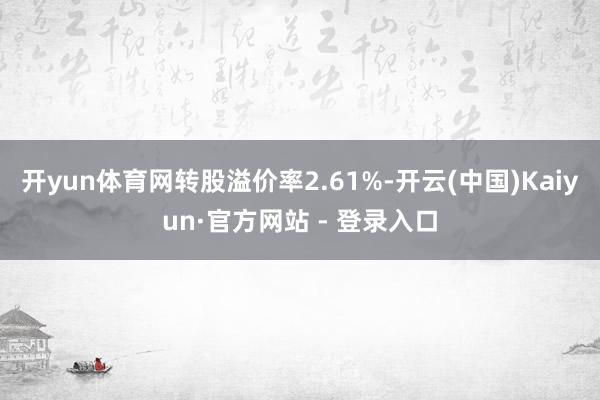 开yun体育网转股溢价率2.61%-开云(中国)Kaiyun·官方网站 - 登录入口
