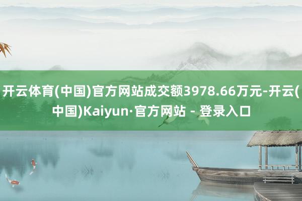 开云体育(中国)官方网站成交额3978.66万元-开云(中国)Kaiyun·官方网站 - 登录入口