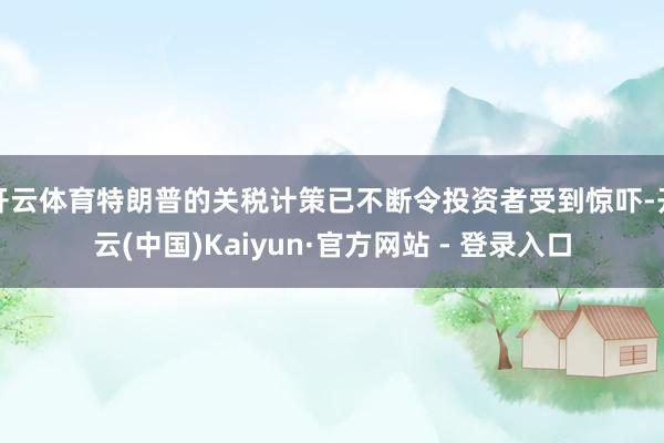 开云体育特朗普的关税计策已不断令投资者受到惊吓-开云(中国)Kaiyun·官方网站 - 登录入口