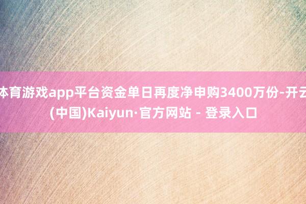 体育游戏app平台资金单日再度净申购3400万份-开云(中国)Kaiyun·官方网站 - 登录入口