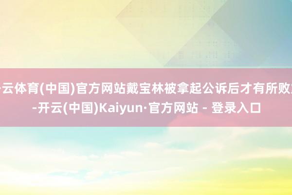 开云体育(中国)官方网站戴宝林被拿起公诉后才有所败露-开云(中国)Kaiyun·官方网站 - 登录入口