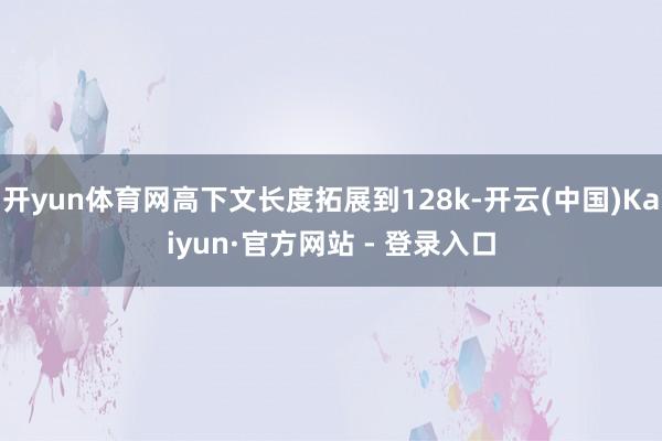 开yun体育网高下文长度拓展到128k-开云(中国)Kaiyun·官方网站 - 登录入口