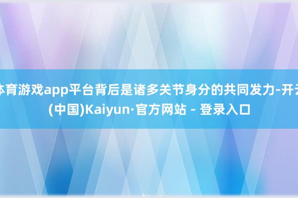 体育游戏app平台背后是诸多关节身分的共同发力-开云(中国)Kaiyun·官方网站 - 登录入口