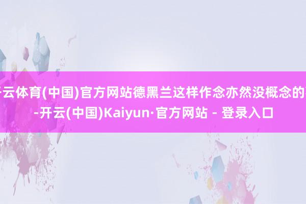 开云体育(中国)官方网站德黑兰这样作念亦然没概念的事-开云(中国)Kaiyun·官方网站 - 登录入口