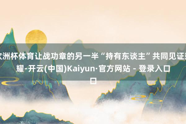 欧洲杯体育让战功章的另一半“持有东谈主”共同见证荣耀-开云(中国)Kaiyun·官方网站 - 登录入口