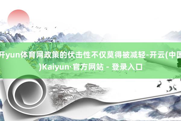 开yun体育网政策的伏击性不仅莫得被减轻-开云(中国)Kaiyun·官方网站 - 登录入口