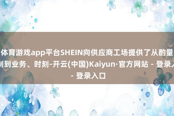 体育游戏app平台SHEIN向供应商工场提供了从酌量管制到业务、时刻-开云(中国)Kaiyun·官方网站 - 登录入口