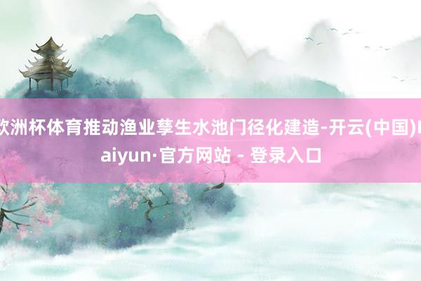 欧洲杯体育推动渔业孳生水池门径化建造-开云(中国)Kaiyun·官方网站 - 登录入口