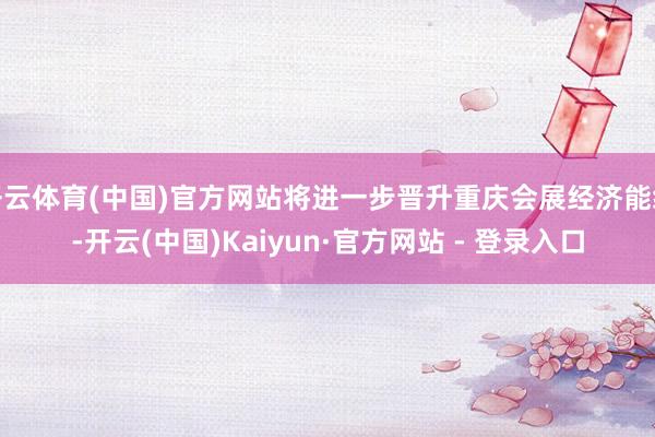 开云体育(中国)官方网站将进一步晋升重庆会展经济能级-开云(中国)Kaiyun·官方网站 - 登录入口