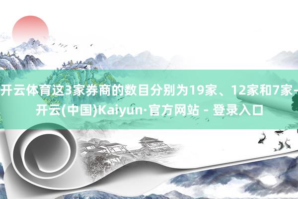 开云体育这3家券商的数目分别为19家、12家和7家-开云(中国)Kaiyun·官方网站 - 登录入口