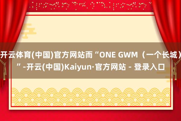 开云体育(中国)官方网站而“ONE GWM（一个长城）”-开云(中国)Kaiyun·官方网站 - 登录入口
