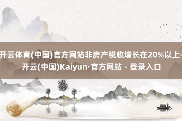 开云体育(中国)官方网站非房产税收增长在20%以上-开云(中国)Kaiyun·官方网站 - 登录入口