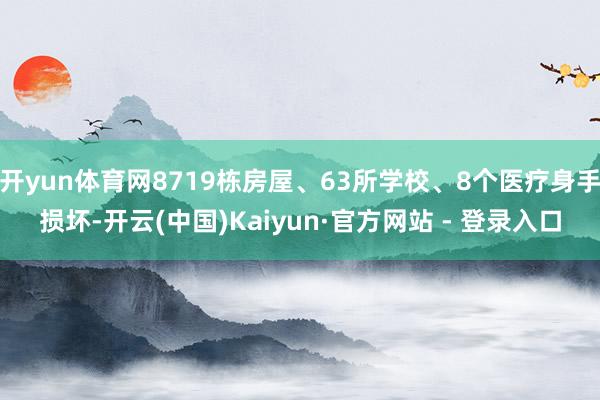 开yun体育网8719栋房屋、63所学校、8个医疗身手损坏-开云(中国)Kaiyun·官方网站 - 登录入口