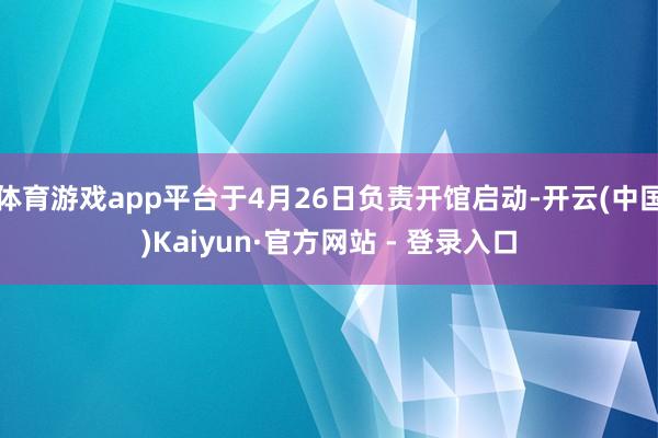 体育游戏app平台于4月26日负责开馆启动-开云(中国)Kaiyun·官方网站 - 登录入口