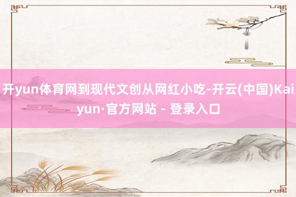 开yun体育网到现代文创从网红小吃-开云(中国)Kaiyun·官方网站 - 登录入口
