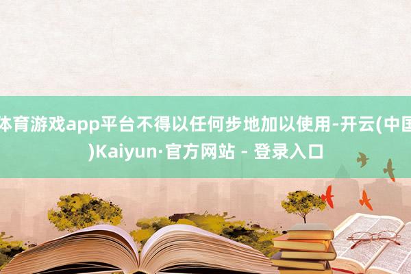 体育游戏app平台不得以任何步地加以使用-开云(中国)Kaiyun·官方网站 - 登录入口