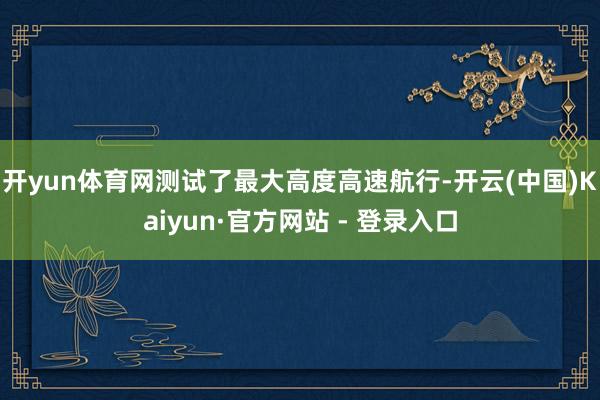 开yun体育网测试了最大高度高速航行-开云(中国)Kaiyun·官方网站 - 登录入口