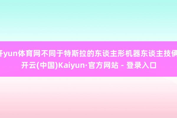 开yun体育网不同于特斯拉的东谈主形机器东谈主技俩-开云(中国)Kaiyun·官方网站 - 登录入口