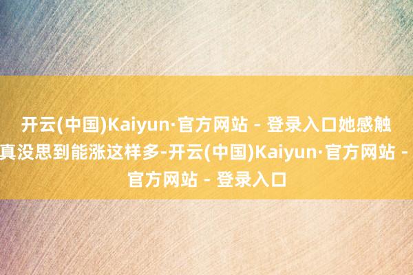 开云(中国)Kaiyun·官方网站 - 登录入口她感触地说：“真没思到能涨这样多-开云(中国)Kaiyun·官方网站 - 登录入口
