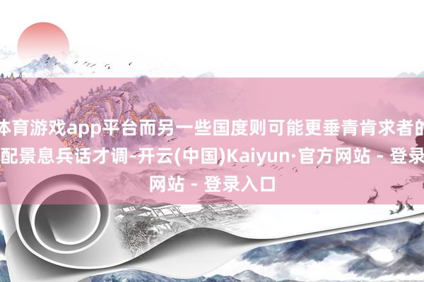 体育游戏app平台而另一些国度则可能更垂青肯求者的素养配景息兵话才调-开云(中国)Kaiyun·官方网站 - 登录入口
