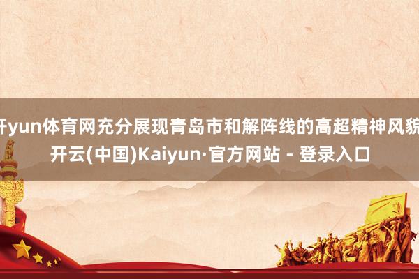 开yun体育网充分展现青岛市和解阵线的高超精神风貌-开云(中国)Kaiyun·官方网站 - 登录入口