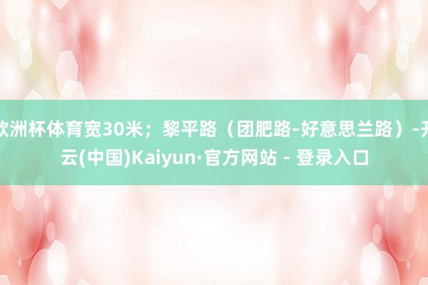 欧洲杯体育宽30米；黎平路（团肥路-好意思兰路）-开云(中国)Kaiyun·官方网站 - 登录入口