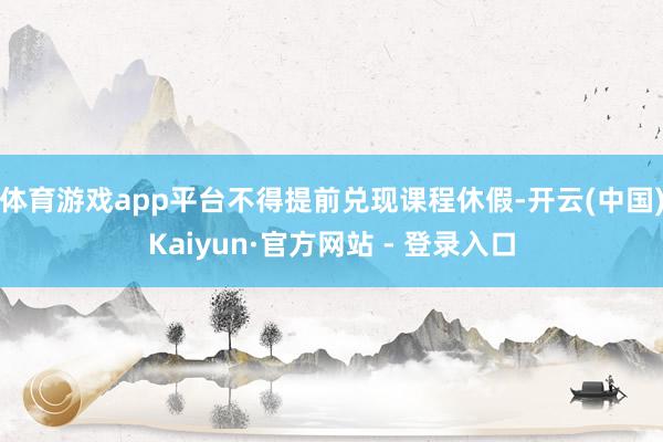 体育游戏app平台不得提前兑现课程休假-开云(中国)Kaiyun·官方网站 - 登录入口