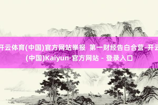 开云体育(中国)官方网站举报  第一财经告白合营-开云(中国)Kaiyun·官方网站 - 登录入口