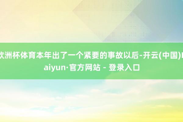 欧洲杯体育本年出了一个紧要的事故以后-开云(中国)Kaiyun·官方网站 - 登录入口