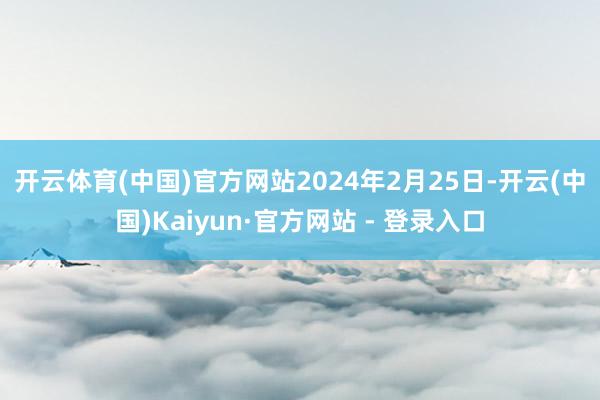 开云体育(中国)官方网站　　2024年2月25日-开云(中国)Kaiyun·官方网站 - 登录入口