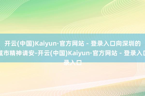 开云(中国)Kaiyun·官方网站 - 登录入口向深圳的城市精神请安-开云(中国)Kaiyun·官方网站 - 登录入口