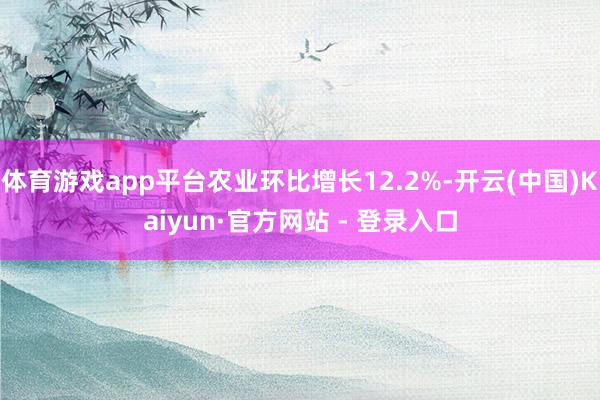 体育游戏app平台农业环比增长12.2%-开云(中国)Kaiyun·官方网站 - 登录入口