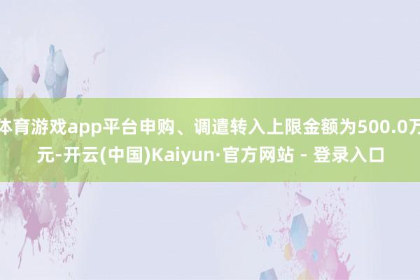 体育游戏app平台申购、调遣转入上限金额为500.0万元-开云(中国)Kaiyun·官方网站 - 登录入口