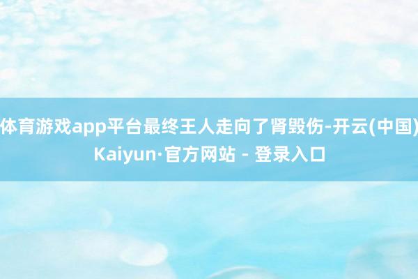 体育游戏app平台最终王人走向了肾毁伤-开云(中国)Kaiyun·官方网站 - 登录入口
