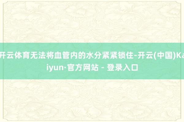开云体育无法将血管内的水分紧紧锁住-开云(中国)Kaiyun·官方网站 - 登录入口