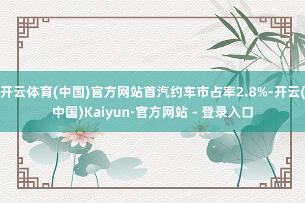开云体育(中国)官方网站首汽约车市占率2.8%-开云(中国)Kaiyun·官方网站 - 登录入口