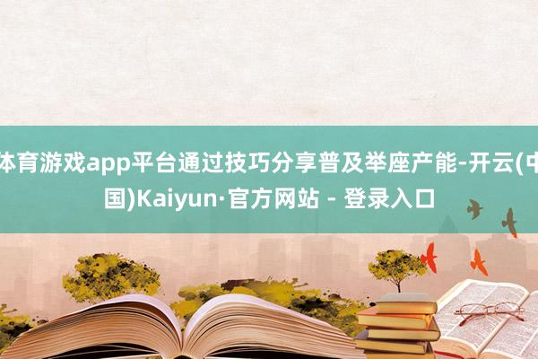 体育游戏app平台通过技巧分享普及举座产能-开云(中国)Kaiyun·官方网站 - 登录入口