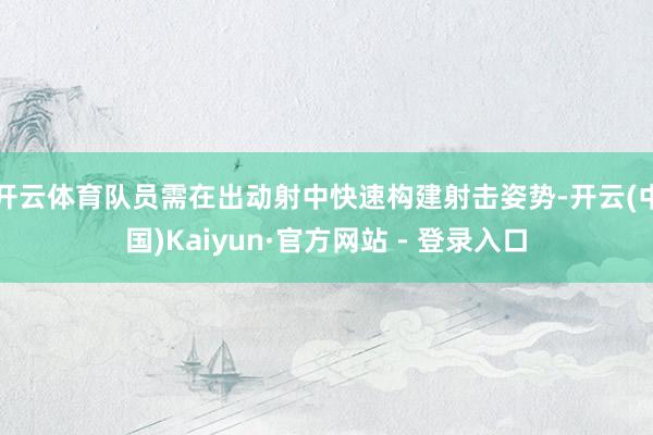 开云体育队员需在出动射中快速构建射击姿势-开云(中国)Kaiyun·官方网站 - 登录入口